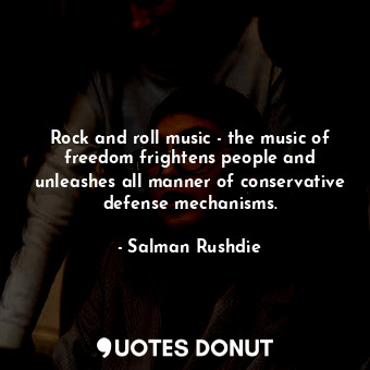 Rock and roll music - the music of freedom frightens people and unleashes all manner of conservative defense mechanisms.