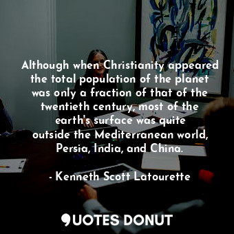 Although when Christianity appeared the total population of the planet was only a fraction of that of the twentieth century, most of the earth&#39;s surface was quite outside the Mediterranean world, Persia, India, and China.