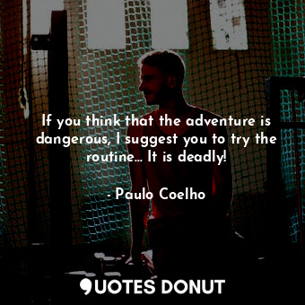 If you think that the adventure is dangerous, I suggest you to try the routine... It is deadly!