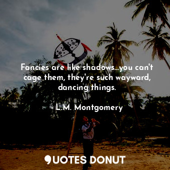  Fancies are like shadows...you can't cage them, they're such wayward, dancing th... - L.M. Montgomery - Quotes Donut