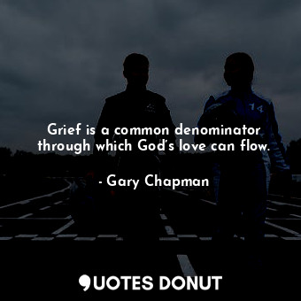 Grief is a common denominator through which God’s love can flow.