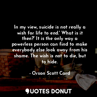  In my view, suicide is not really a wish for life to end.' What is it then?' It ... - Orson Scott Card - Quotes Donut