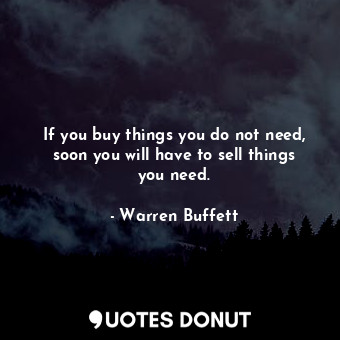 If you buy things you do not need, soon you will have to sell things you need.