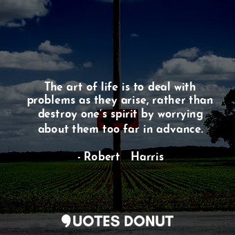 The art of life is to deal with problems as they arise, rather than destroy one’s spirit by worrying about them too far in advance.