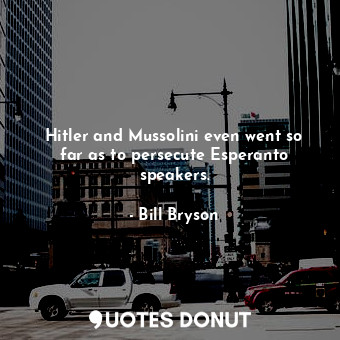  Hitler and Mussolini even went so far as to persecute Esperanto speakers.... - Bill Bryson - Quotes Donut