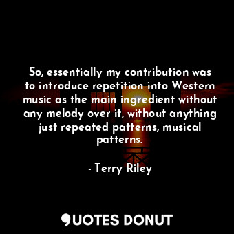  So, essentially my contribution was to introduce repetition into Western music a... - Terry Riley - Quotes Donut