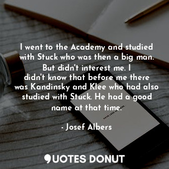  I went to the Academy and studied with Stuck who was then a big man. But didn&#3... - Josef Albers - Quotes Donut