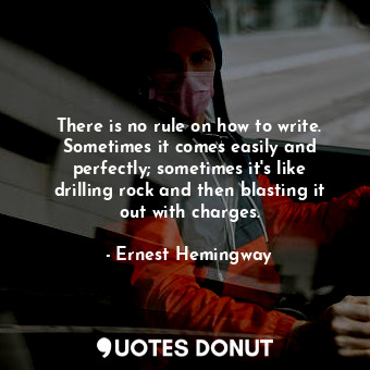 There is no rule on how to write. Sometimes it comes easily and perfectly; sometimes it's like drilling rock and then blasting it out with charges.