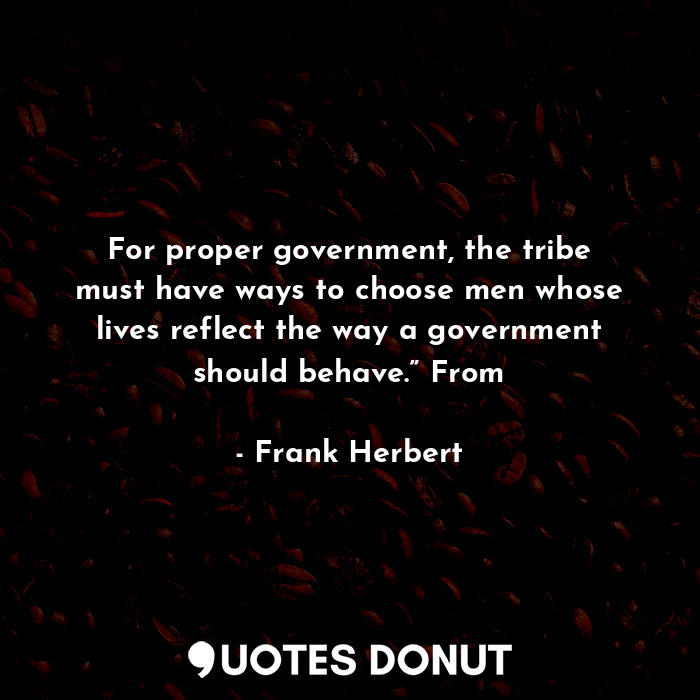 For proper government, the tribe must have ways to choose men whose lives reflect the way a government should behave.” From