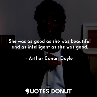  She was as good as she was beautiful and as intelligent as she was good.... - Arthur Conan Doyle - Quotes Donut