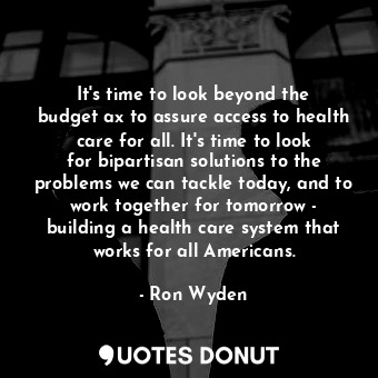 It&#39;s time to look beyond the budget ax to assure access to health care for all. It&#39;s time to look for bipartisan solutions to the problems we can tackle today, and to work together for tomorrow - building a health care system that works for all Americans.