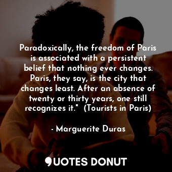 Paradoxically, the freedom of Paris is associated with a persistent belief that nothing ever changes. Paris, they say, is the city that changes least. After an absence of twenty or thirty years, one still recognizes it."  (Tourists in Paris)