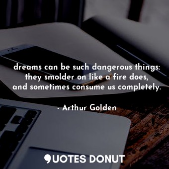  dreams can be such dangerous things: they smolder on like a fire does, and somet... - Arthur Golden - Quotes Donut