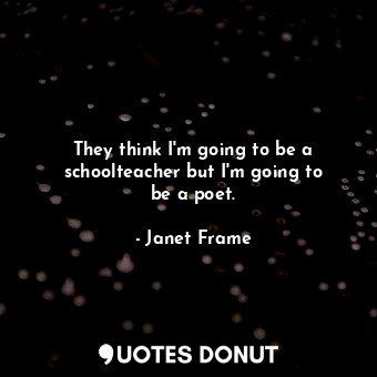  They think I&#39;m going to be a schoolteacher but I&#39;m going to be a poet.... - Janet Frame - Quotes Donut