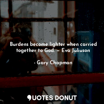 Burdens become lighter when carried together to God. — Eva Juliuson