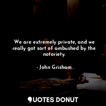  We are extremely private, and we really got sort of ambushed by the notoriety.... - John Grisham - Quotes Donut