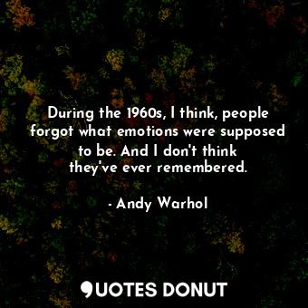  During the 1960s, I think, people forgot what emotions were supposed to be. And ... - Andy Warhol - Quotes Donut