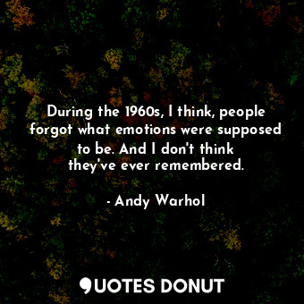 During the 1960s, I think, people forgot what emotions were supposed to be. And I don&#39;t think they&#39;ve ever remembered.