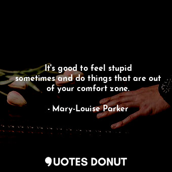  It&#39;s good to feel stupid sometimes and do things that are out of your comfor... - Mary-Louise Parker - Quotes Donut