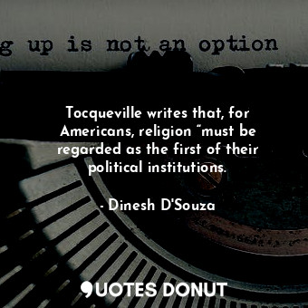  Tocqueville writes that, for Americans, religion “must be regarded as the first ... - Dinesh D&#039;Souza - Quotes Donut