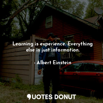 Learning is experience. Everything else is just information.