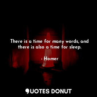 There is a time for many words, and there is also a time for sleep.