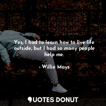  Yes, I had to learn how to live life outside, but I had so many people help me.... - Willie Mays - Quotes Donut