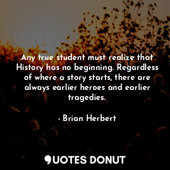 Any true student must realize that History has no beginning. Regardless of where a story starts, there are always earlier heroes and earlier tragedies.