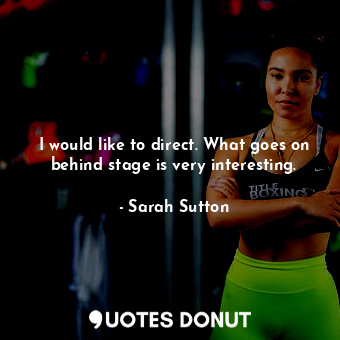  I would like to direct. What goes on behind stage is very interesting.... - Sarah Sutton - Quotes Donut