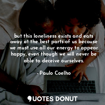  but this loneliness exists and eats away at the best parts of us because we must... - Paulo Coelho - Quotes Donut