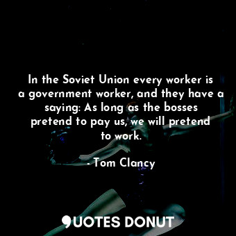 In the Soviet Union every worker is a government worker, and they have a saying: As long as the bosses pretend to pay us, we will pretend to work.