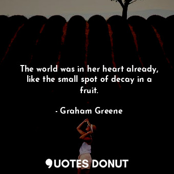  The world was in her heart already, like the small spot of decay in a fruit.... - Graham Greene - Quotes Donut