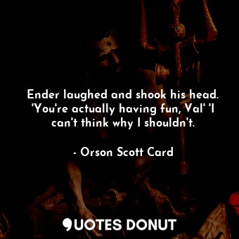 Ender laughed and shook his head. 'You're actually having fun, Val' 'I can't think why I shouldn't.
