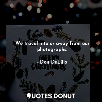  We travel into or away from our photographs.... - Don DeLillo - Quotes Donut