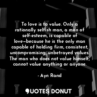  To love is to value. Only a rationally selfish man, a man of self-esteem, is cap... - Ayn Rand - Quotes Donut