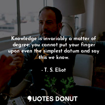  Knowledge is invariably a matter of degree: you cannot put your finger upon even... - T. S. Eliot - Quotes Donut