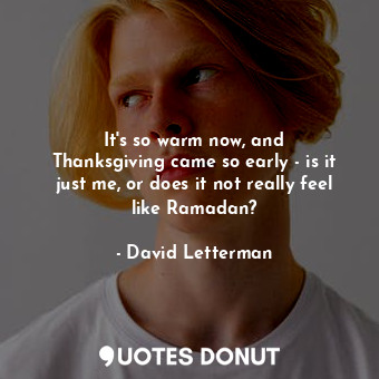  It&#39;s so warm now, and Thanksgiving came so early - is it just me, or does it... - David Letterman - Quotes Donut