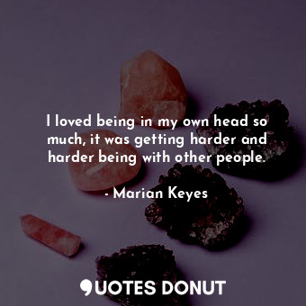  I loved being in my own head so much, it was getting harder and harder being wit... - Marian Keyes - Quotes Donut
