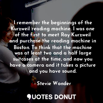  I remember the beginnings of the Kurzweil reading machine. I was one of the firs... - Stevie Wonder - Quotes Donut