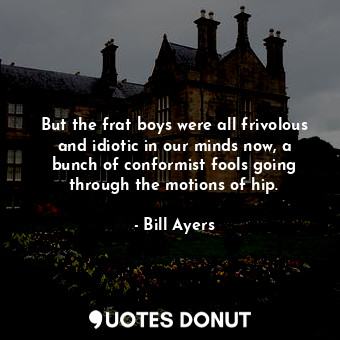  But the frat boys were all frivolous and idiotic in our minds now, a bunch of co... - Bill Ayers - Quotes Donut