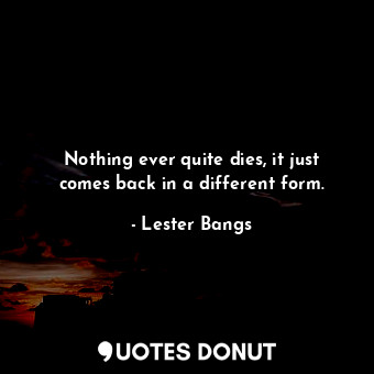  Nothing ever quite dies, it just comes back in a different form.... - Lester Bangs - Quotes Donut