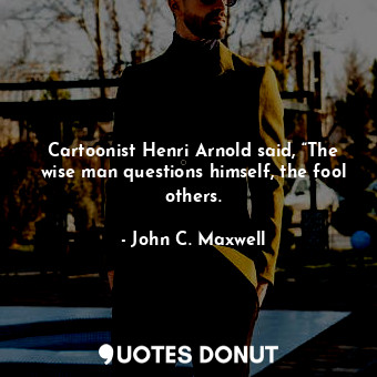 Cartoonist Henri Arnold said, “The wise man questions himself, the fool others.
