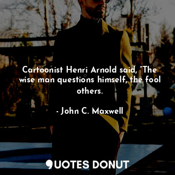  Cartoonist Henri Arnold said, “The wise man questions himself, the fool others.... - John C. Maxwell - Quotes Donut