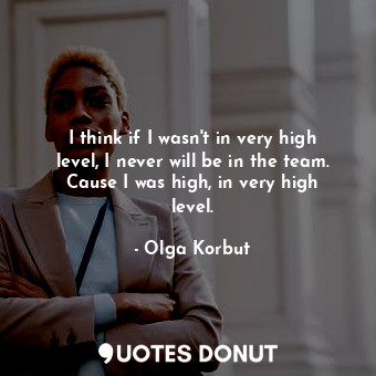  I think if I wasn&#39;t in very high level, I never will be in the team. Cause I... - Olga Korbut - Quotes Donut