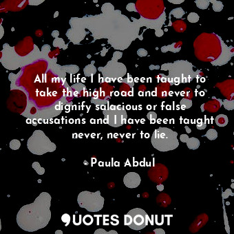  All my life I have been taught to take the high road and never to dignify salaci... - Paula Abdul - Quotes Donut