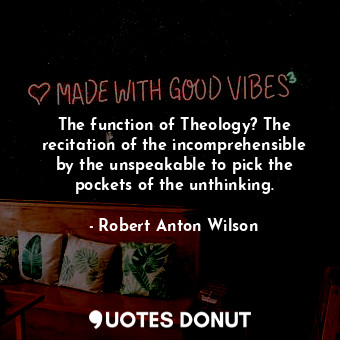 The function of Theology? The recitation of the incomprehensible by the unspeakable to pick the pockets of the unthinking.