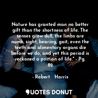 Nature has granted man no better gift than the shortness of life. The senses grow dull, the limbs are numb, sight, bearing, gait, even the teeth and alimentary organs die before we do, and yet this period is reckoned a portion of life." - Pg. 82
