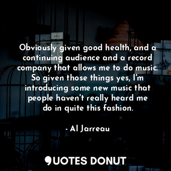  Obviously given good health, and a continuing audience and a record company that... - Al Jarreau - Quotes Donut