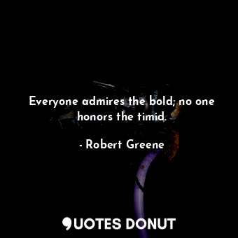 Everyone admires the bold; no one honors the timid.