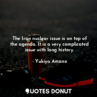  The Iran nuclear issue is on top of the agenda. It is a very complicated issue w... - Yukiya Amano - Quotes Donut